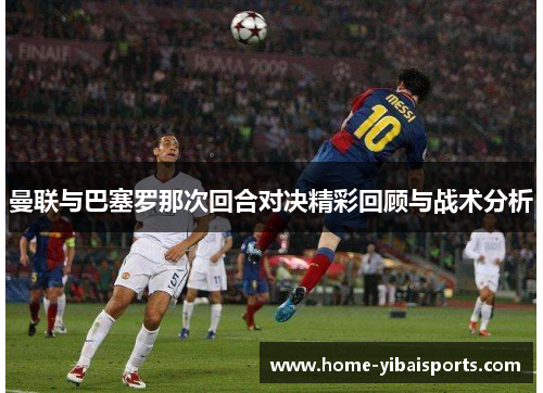 曼联与巴塞罗那次回合对决精彩回顾与战术分析