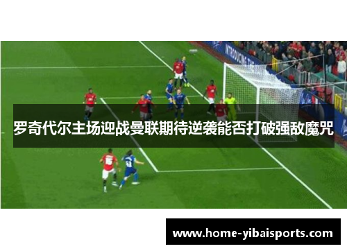 罗奇代尔主场迎战曼联期待逆袭能否打破强敌魔咒
